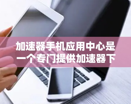 加速器手机应用中心是一个专门提供加速器下载和管理的平台，帮助用户高效提升手机性能并节省费用。以下是对该平台的详细介绍
