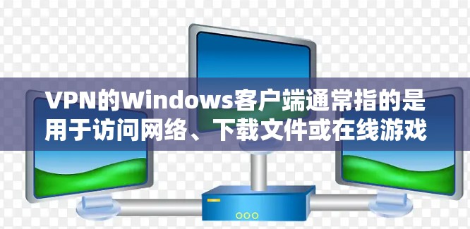 VPN的Windows客户端通常指的是用于访问网络、下载文件或在线游戏等目的的软件。以下是关于VPNWindows客户端的一些关键信息和建议