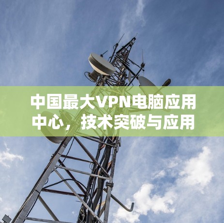 中国最大VPN电脑应用中心，技术突破与应用价值