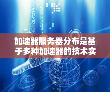 加速器服务器分布是基于多种加速器的技术实现，每个加速器都有其独特的特点和适用场景。以下是详细的步骤和信息