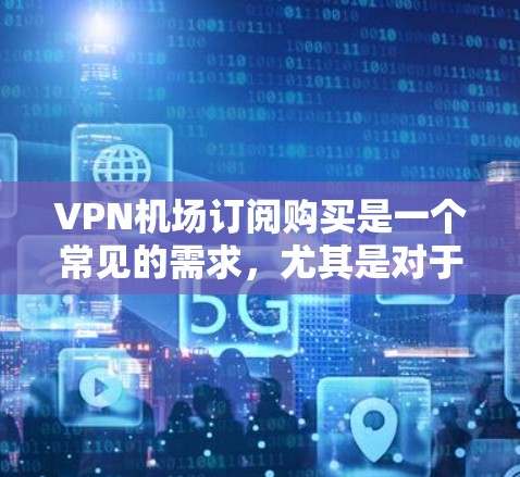 VPN机场订阅购买是一个常见的需求，尤其是对于经常使用VPN和经常去机场的用户来说。以下是关于VPN机场订阅的详细信息