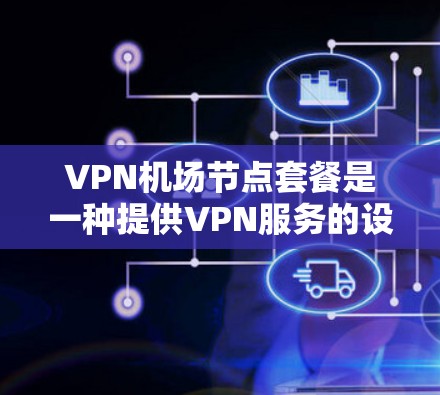 VPN机场节点套餐是一种提供VPN服务的设施，通常在机场附近，供用户访问外部网络资源，节省时间和成本。以下是根据您的问题整理出的详细信息