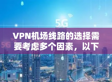VPN机场线路的选择需要考虑多个因素，以下是一些建议和注意事项