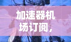 加速器机场订阅，224年最新攻略