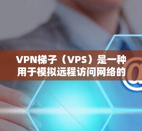 VPN梯子（VPS）是一种用于模拟远程访问网络的工具，广泛应用于家庭用户、企业用户以及需要远程访问其他网络设备的用户。以下是关于VPN梯子的测评