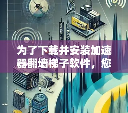 为了下载并安装加速器翻墙梯子软件，您可以按照以下步骤进行