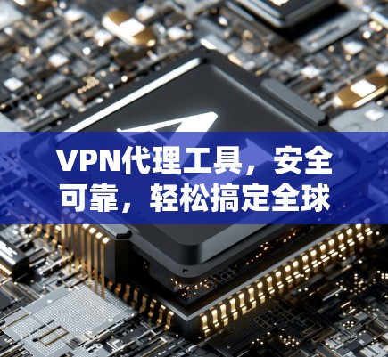 VPN代理工具，安全可靠，轻松搞定全球网络