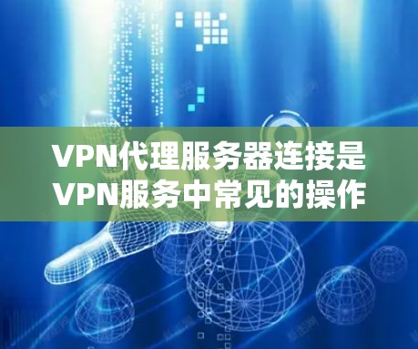 VPN代理服务器连接是VPN服务中常见的操作，但连接问题可能导致服务不稳定或误用。以下是关于如何处理VPN代理服务器连接的步骤