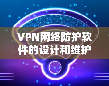 VPN网络防护软件的设计和维护是一个复杂的过程，需要综合考虑多个方面来确保网络安全。以下是对VPN网络防护软件设计和维护的详细分析和解决方案