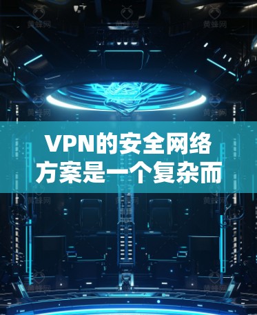 VPN的安全网络方案是一个复杂而重要的问题，涉及技术、法律、运营和合规等多个方面。以下是一个全面的VPN安全网络方案，涵盖关键的策略和步骤
