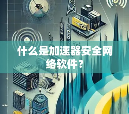 什么是加速器安全网络软件？