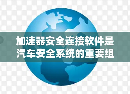 加速器安全连接软件是汽车安全系统的重要组成部分，旨在保护车辆在加速和刹车时的安全。以下是对该软件的详细总结