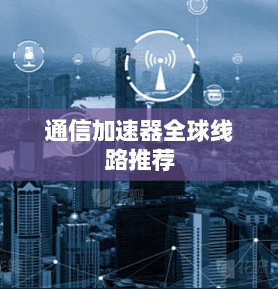 通信加速器全球线路推荐