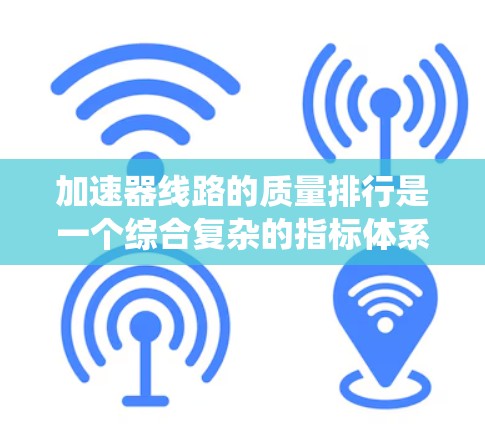 加速器线路的质量排行是一个综合复杂的指标体系，旨在评估加速器系统的基本质量和性能。以下是对质量排行的详细分析