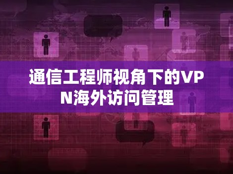 通信工程师视角下的VPN海外访问管理