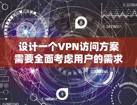 设计一个VPN访问方案需要全面考虑用户的需求、限制以及网络环境。以下是一个结构化的访问方案，涵盖关键步骤和实施细节