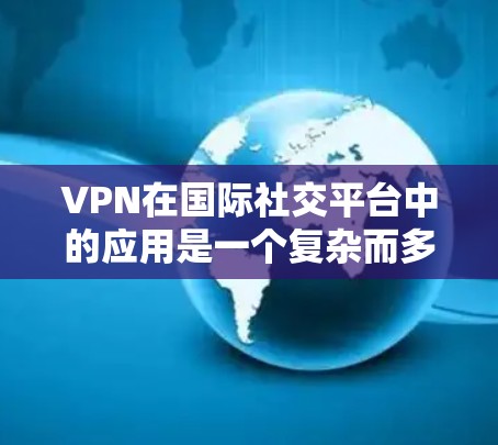 VPN在国际社交平台中的应用是一个复杂而多维度的问题，需要综合考虑多个因素来确保安全、便捷和高效。以下是对该主题的分步解释