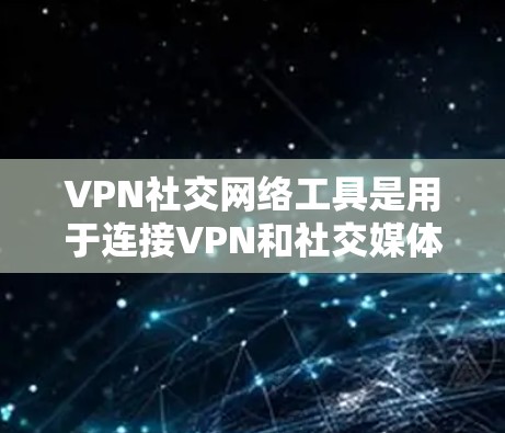 VPN社交网络工具是用于连接VPN和社交媒体的工具，它们在一定程度上增强了社交体验的同时增加了安全性和隐私保护。以下是对这些工具的详细总结