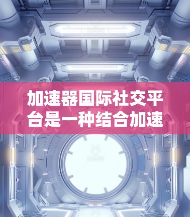 加速器国际社交平台是一种结合加速器和国际社交平台的工具，用户通过加速下载后，在国际社交平台上进行社交互动，如发帖、聊天、分享资源等，提升下载效率和用户关系。以下是该平台的详细信息
