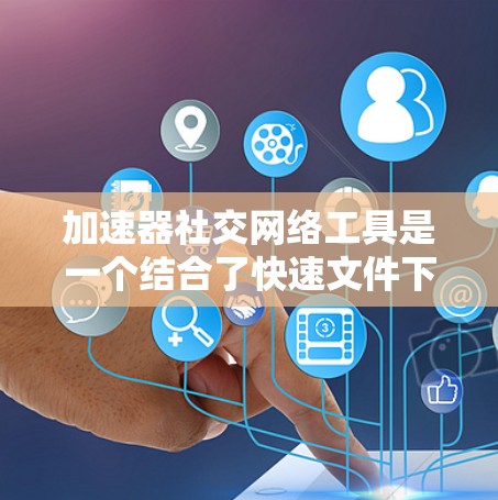 加速器社交网络工具是一个结合了快速文件下载和社交网络管理的功能，旨在提升用户工作效率的同时，支持其社交网络管理。以下是几种常见的加速器社交网络工具及其特点
