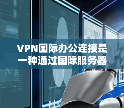 VPN国际办公连接是一种通过国际服务器访问VPN服务的方式，具有多种应用场景，但需要谨慎使用以确保安全。以下是对该技术的详细分析