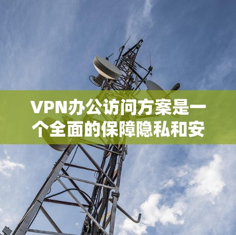 VPN办公访问方案是一个全面的保障隐私和安全的系统，以下是其关键组成部分