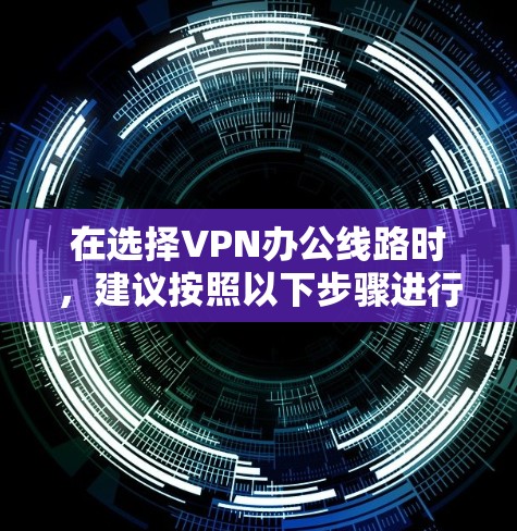 在选择VPN办公线路时，建议按照以下步骤进行