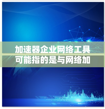 加速器企业网络工具可能指的是与网络加速和优化相关的工具或资源，以下是一些可能相关的解释和建议