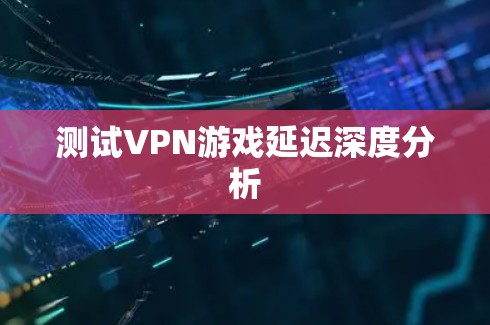 测试VPN游戏延迟深度分析