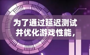 为了通过延迟测试并优化游戏性能，以下是分步指南