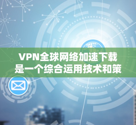 VPN全球网络加速下载是一个综合运用技术和策略的过程，旨在通过加密连接和快速网络加速，让用户能够在不同的国家使用自己的互联网资源。以下是详细的步骤和方法