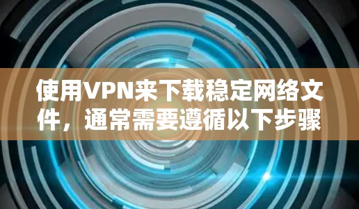 使用VPN来下载稳定网络文件，通常需要遵循以下步骤。以下是一个详细的指南，帮助您顺利完成下载过程，并确保网络环境的稳定