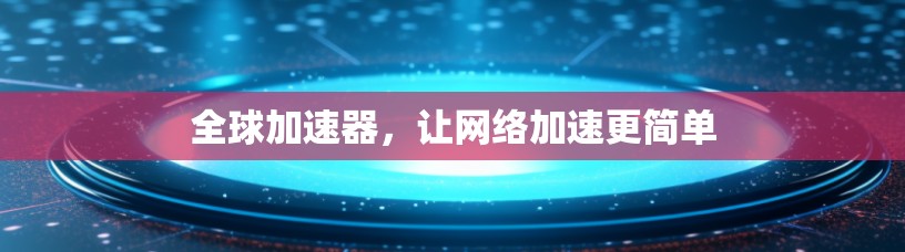 全球加速器，让网络加速更简单