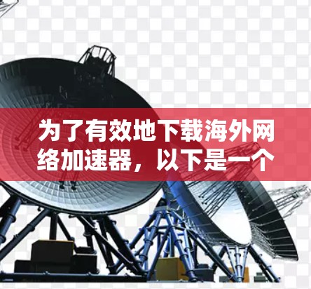 为了有效地下载海外网络加速器，以下是一个有条理的步骤指南