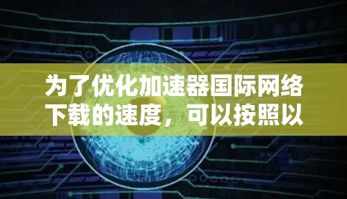 为了优化加速器国际网络下载的速度，可以按照以下步骤进行