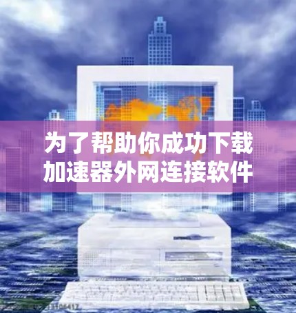 为了帮助你成功下载加速器外网连接软件，以下是一些步骤的建议