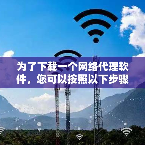 为了下载一个网络代理软件，您可以按照以下步骤进行