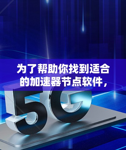 为了帮助你找到适合的加速器节点软件，以下是一些综合考虑的因素和推荐列表