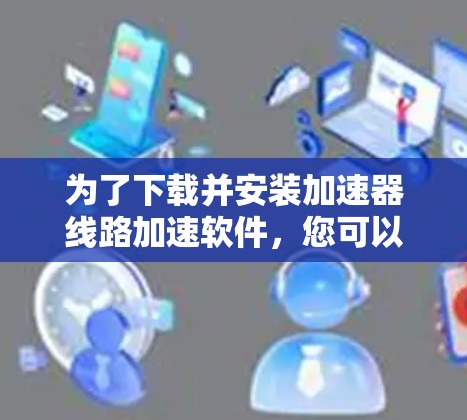 为了下载并安装加速器线路加速软件，您可以按照以下步骤进行