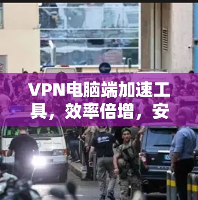 VPN电脑端加速工具，效率倍增，安全无忧