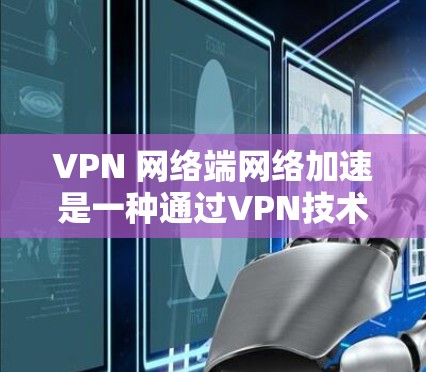 VPN 网络端网络加速是一种通过VPN技术在本地设备上实现网络速度提升的方法。以下是详细的步骤和说明