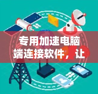 专用加速电脑端连接软件，让网络连接更高效，数据传输更顺畅