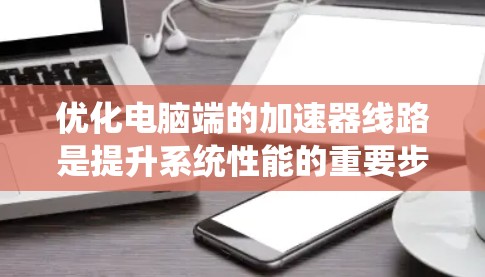 优化电脑端的加速器线路是提升系统性能的重要步骤。以下是一个系统化的优化过程，帮助你有效优化加速器