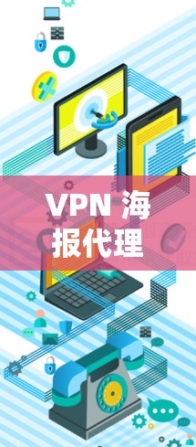 VPN 海报代理工具，保障网络安全的高效解决方案