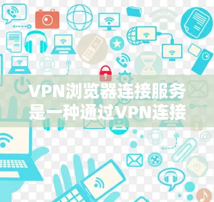 VPN浏览器连接服务是一种通过VPN连接到浏览器来访问外部服务器或文件的方法，旨在通过VPN的安全性来避免被追踪访问。以下是使用该服务时需要注意的要点