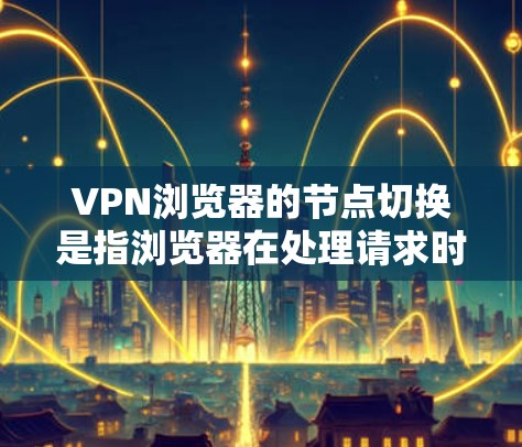 VPN浏览器的节点切换是指浏览器在处理请求时，将注意力转移到了不同的节点（如服务器、客户端等）这种场景通常发生在以下情况下