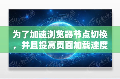 为了加速浏览器节点切换，并且提高页面加载速度，您可以按照以下步骤操作