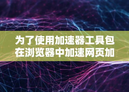 为了使用加速器工具包在浏览器中加速网页加载，您可以按照以下步骤操作