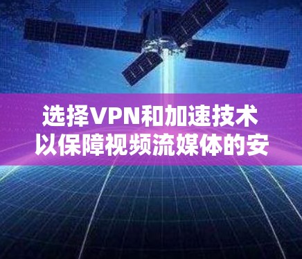 选择VPN和加速技术以保障视频流媒体的安全和流畅，以下是详细的步骤和注意事项