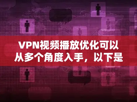VPN视频播放优化可以从多个角度入手，以下是一些关键的优化方向和解决方案